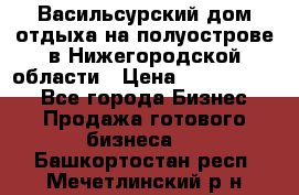 Васильсурский дом отдыха на полуострове в Нижегородской области › Цена ­ 30 000 000 - Все города Бизнес » Продажа готового бизнеса   . Башкортостан респ.,Мечетлинский р-н